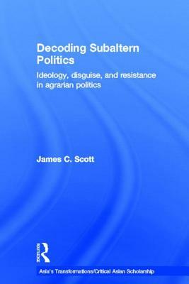 Decoding Subaltern Politics: Ideology, Disguise, and Resistance in Agrarian Politics by James C. Scott