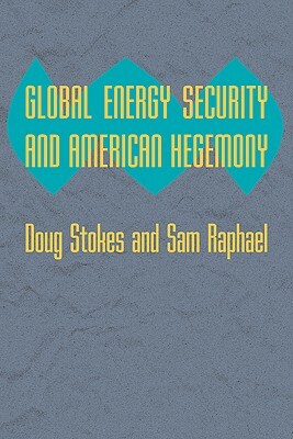 Global Energy Security and American Hegemony by Doug Stokes, Sam Raphael