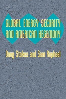 Global Energy Security and American Hegemony by Sam Raphael, Doug Stokes