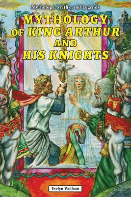 Mythology of King Arthur and His Knights by Evelyn Wolfson