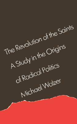 The Revolution of the Saints: A Study in the Origins of Radical Politics by Michael Walzer