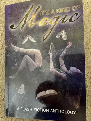 It's a kind of magic : A flash fiction anthology by W. Robertson, Issy jinarmo, Melanie Ifield, Leonie Rogers, Kevin Anderson, Louise lannink, Karen Bayly, Anthony Ferguson, Elisha habermann, Mendel Mire, TC Phillips, Matthew R. Davis, Adelae Guevara, Leanbh Pearson, S.M. Kemmett, Barbara Smith