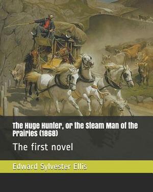 The Huge Hunter, or the Steam Man of the Prairies (1868): The First Novel by Edward Sylvester Ellis