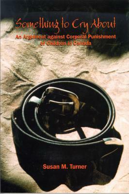 Something To Cry About: An Argument Against Corporal Punishment Of Children In Canada by Susan M. Turner