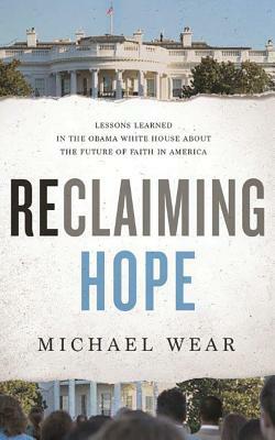 Reclaiming Hope: Lessons Learned in the Obama White House about the Future of Faith in America by Michael Wear