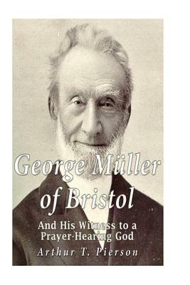 George Müller of Bristol and His Witness to a Prayer-hearing God by Arthur T. Pierson