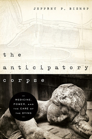 The Anticipatory Corpse: Medicine, Power, and the Care of the Dying by Jeffrey P. Bishop