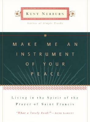 Make Me an Instrument of Your Peace: Living in the Spirit of the Prayer of St. Francis by Kent Nerburn