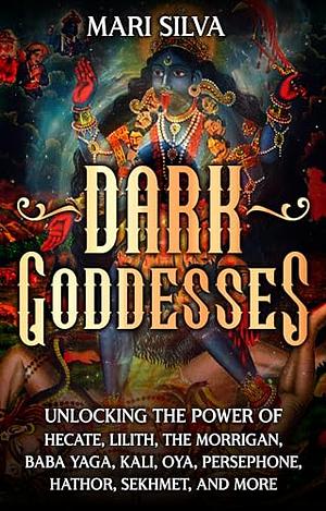 Dark Goddesses: Unlocking the Power of Hecate, Lilith, The Morrigan, Baba Yaga, Kali, Oya, Persephone, Hathor, Sekhmet, and More by Mari Silva