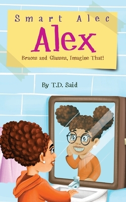 Smart Alec Alex: Braces And Glasses, Imagine That! by T. D. Said