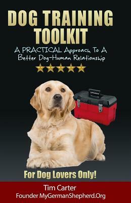 Dog Training Toolkit: A PRACTICAL Approach To A Better Dog-Human Relationship - For Dog Lovers Only! by Tim Carter