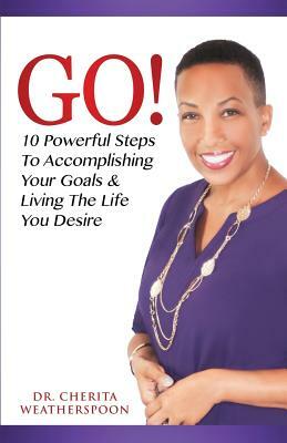 Go!: 10 Powerful Steps To Accomplishing Your Goals & Living The Life You Desire by Cherita Weatherspoon