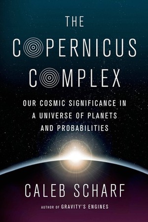 The Copernicus Complex: Our Cosmic Significance in a Universe of Planets and Probabilities by Caleb Scharf