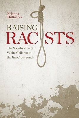 Raising Racists: The Socialization of White Children in the Jim Crow South by Kristina DuRocher