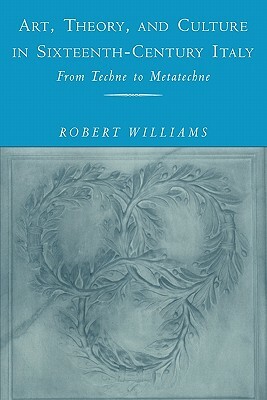 Art, Theory, and Culture in Sixteenth-Century Italy: From Techne to Metatechne by Robert Williams