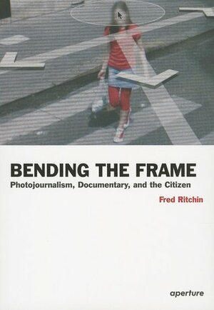 Bending the Frame: Photojournalism, Documentary, and the Citizen by Fred Ritchin