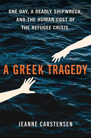 A Greek Tragedy: One Day, a Deadly Shipwreck, and the Human Cost of the Refugee Crisis by Jeanne Carstensen