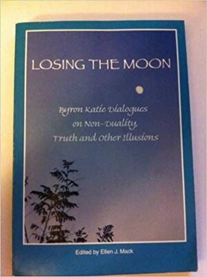 Losing the Moon: Byron Katie Dialogues on Non-Duality, Truth and Other Illusions by Byron Katie