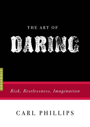 The Art of Daring: Risk, Restlessness, Imagination by Carl Phillips