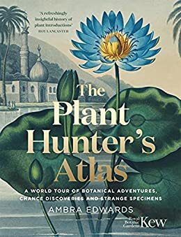 The Plant-Hunter's Atlas: A World Tour of Botanical Adventures, Chance Discoveries and Strange Specimens by Ambra Edwards, Kew Royal Botanic Gardens