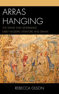 Arras Hanging: The Textile That Determined Early Modern Literature and Drama by Rebecca Olson