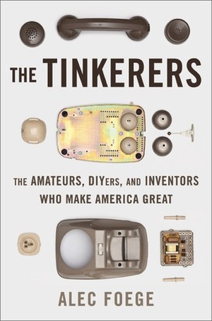 The Tinkerers: The Amateurs, DIYers, and Inventors Who Make America Great by Alec Foege