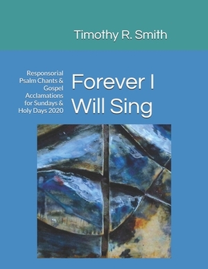 Forever I Will Sing: Responsorial Psalm Chants & Gospel Acclamations for Sundays & Holy Days 2020 by Timothy R. Smith