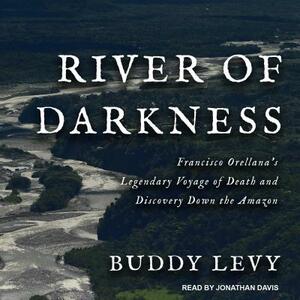 River of Darkness: Francisco Orellana's Legendary Voyage of Death and Discovery Down the Amazon by Buddy Levy