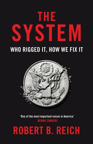 The System: Who Rigged It, How We Fix It by Robert B. Reich