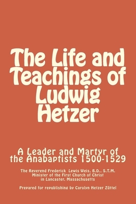 The Life and Teachings of Ludwig Hetzer: A Leader and Martyr of the Anabaptists 1500-1529 by Frederick Lewis Weis
