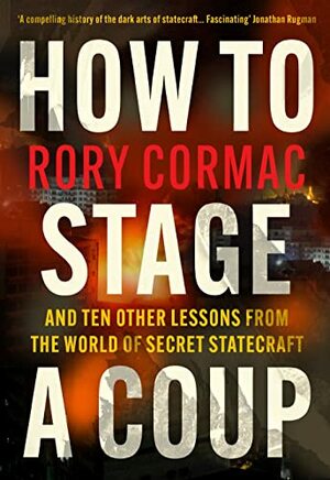 How To Stage A Coup: And Ten Other Lessons from the World of Secret Statecraft by Rory Cormac