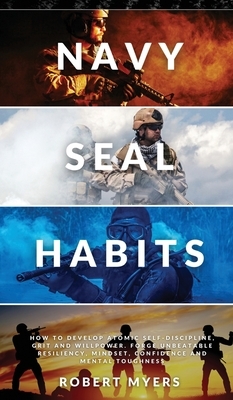 Navy Seal Habits: How to Develop Atomic Self-Discipline, Grit and Willpower. Forge Unbeatable Resiliency, Mindset, Confidence and Mental by Robert Myers