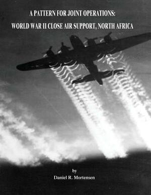 A Pattern for Joint Operations: World War II Close Air Support, North Africa by Daniel R. Mortensen