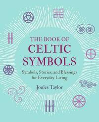 The Book of Celtic Symbols: Symbols, Stories, and Blessings for Everyday Living by Joules Taylor