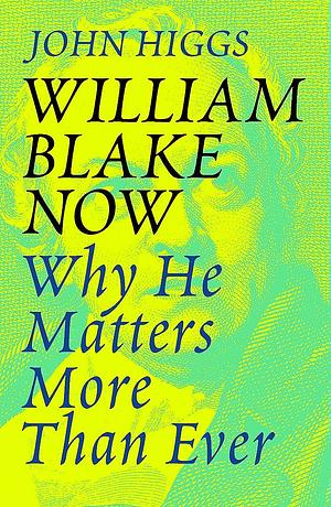 William Blake Now: Why He Matters More Than Ever by John Higgs