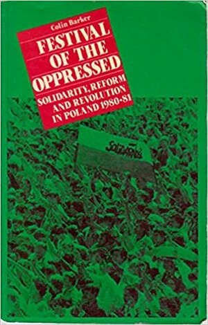 Festival of the Oppressed: Solidarity, Reform and Revolution in Poland, 1980-81 by Colin Barker