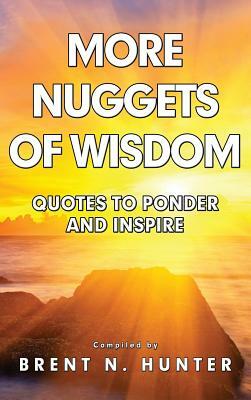 More Nuggets of Wisdom: Quotes to Ponder and Inspire by Brent N. Hunter