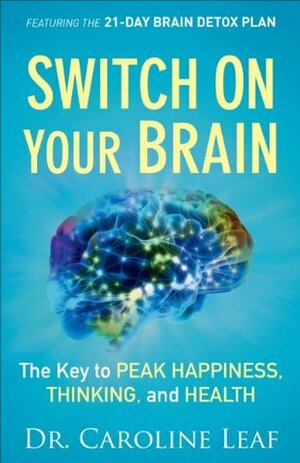 Switch On Your Brain: The Key to Peak Happiness, Thinking, and Health by Caroline Leaf