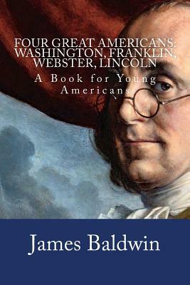 Four Great Americans: Washington, Franklin, Webster, Lincoln: A Book for Young Americans by James Baldwin