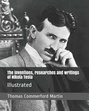 The inventions, researches and writings of Nikola Tesla: Illustrated by Thomas Commerford Martin