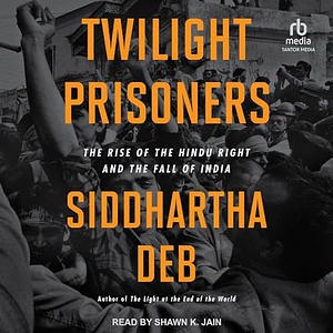 Twilight Prisoners: The Rise of the Hindu Right and the Fall of India by Siddhartha Deb