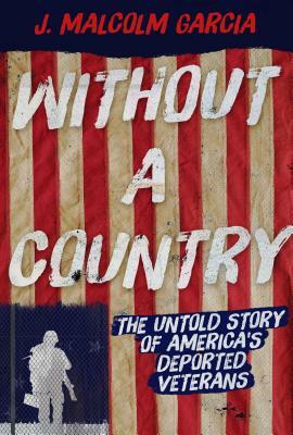 Without a Country: The Untold Story of America's Deported Veterans by J. Malcolm Garcia