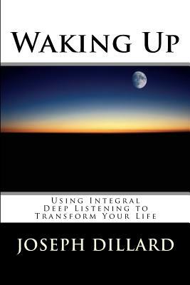 Waking Up: Using Integral Deep Listening to Transform Your Life by Joseph Dillard