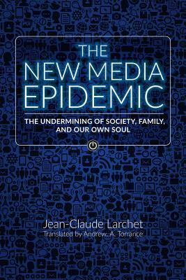 The New Media Epidemic: The Undermining of Society, Family, and Our Own Soul by Jean-Claude Larchet