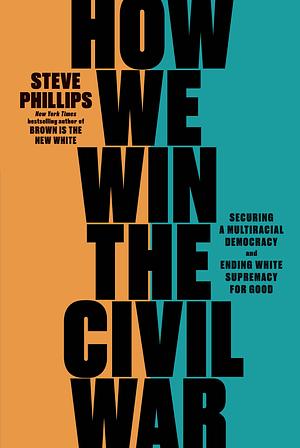 How We Win the Civil War: Securing a Multiracial Democracy and Ending White Supremacy for Good by Steve Phillips
