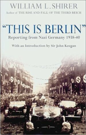 This Is Berlin: Reporting from Nazi Germany 1938-40 by John Keegan, Inga Shirer Dean, William L. Shirer