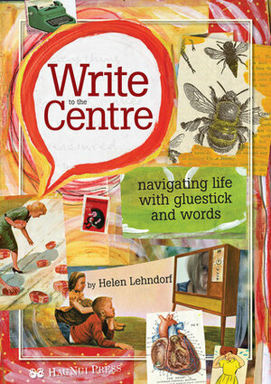 Write to the centre: navigating life with gluestick and words by Helen Lehndorf