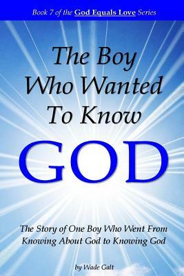 The Boy Who Wanted to Know God: The Story of One Boy Who Went From Knowing About God to Knowing God by Wade Galt