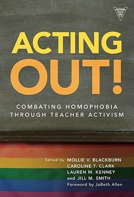 Acting Out!: Combating Homophobia Through Teacher Activism by Jill M. Smith, Mollie V. Blackburn, Lauren M. Kenney, Caroline T. Clark