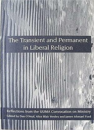 The Transient and Permanent in Liberal Religion: Reflections from the UUMA Convocation on Ministry by James Ishmael Ford, Alice Blair Wesley, Dan O'Neal
